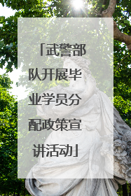 武警部队开展毕业学员分配政策宣讲活动