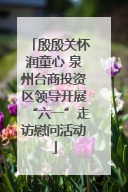 殷殷关怀润童心 泉州台商投资区领导开展“六一”走访慰问活动