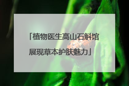 植物医生高山石斛馆展现草本护肤魅力