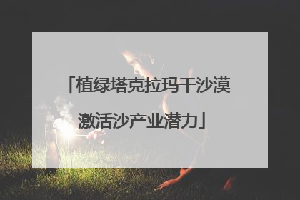 植绿塔克拉玛干沙漠 激活沙产业潜力