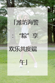 潍坊海警：“粽”享欢乐共度端午