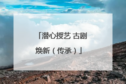 潜心授艺 古剧焕新（传承）