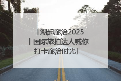 潮起廊洽2025丨国际旅拍达人喊你打卡廊洽时光
