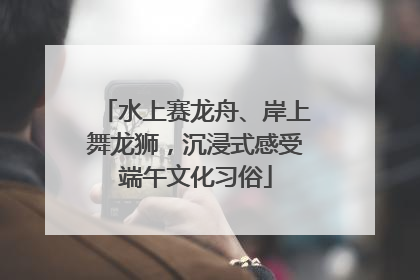 水上赛龙舟、岸上舞龙狮，沉浸式感受端午文化习俗