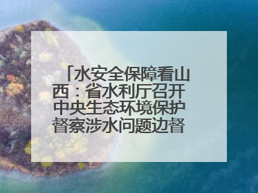 水安全保障看山西：省水利厅召开中央生态环境保护督察涉水问题边督边改工作推进会