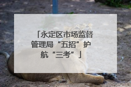 永定区市场监督管理局“五招”护航“三考”