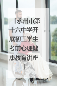 永州市第十六中学开展初三学生考前心理健康教育讲座