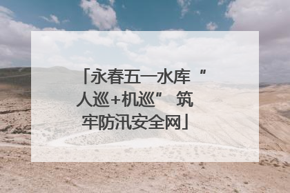 永春五一水库“人巡+机巡” 筑牢防汛安全网
