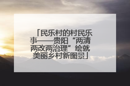 民乐村的村民乐事——贵阳“两清两改两治理”绘就美丽乡村新图景