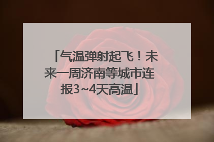 气温弹射起飞！未来一周济南等城市连报3~4天高温