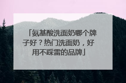 氨基酸洗面奶哪个牌子好？热门洗面奶，好用不踩雷的品牌