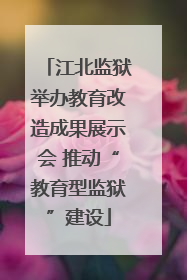 江北监狱举办教育改造成果展示会 推动“教育型监狱”建设
