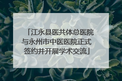 江永县医共体总医院与永州市中医医院正式签约并开展学术交流