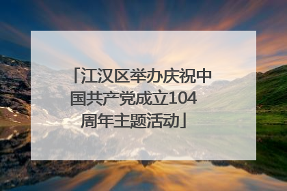 江汉区举办庆祝中国共产党成立104周年主题活动