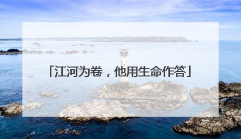 江河为卷，他用生命作答