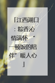 江西湖口：粽香沁 情满怀 “一顿饭的陪伴”暖人心