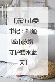 沅江市委书记：打通城市脉络 守护碧水蓝天