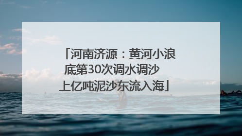 河南济源：黄河小浪底第30次调水调沙 上亿吨泥沙东流入海