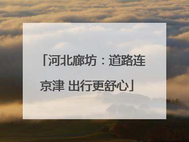河北廊坊：道路连京津 出行更舒心