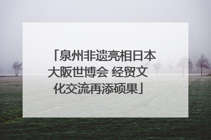 泉州非遗亮相日本大阪世博会 经贸文化交流再添硕果