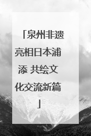 泉州非遗亮相日本浦添 共绘文化交流新篇