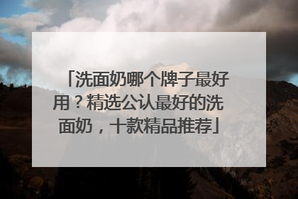 洗面奶哪个牌子最好用？精选公认最好的洗面奶，十款精品推荐
