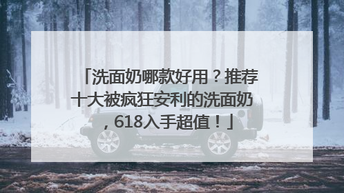 洗面奶哪款好用？推荐十大被疯狂安利的洗面奶，618入手超值！