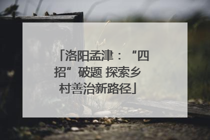 洛阳孟津：“四招”破题 探索乡村善治新路径
