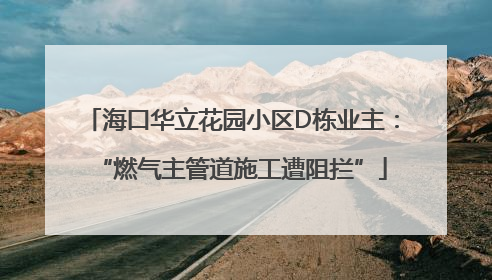 海口华立花园小区D栋业主：“燃气主管道施工遭阻拦”