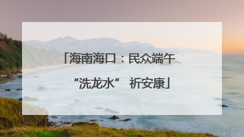 海南海口：民众端午 “洗龙水” 祈安康