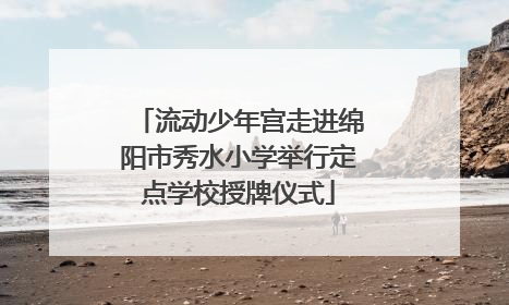 流动少年宫走进绵阳市秀水小学举行定点学校授牌仪式