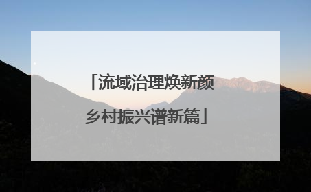 流域治理焕新颜 乡村振兴谱新篇