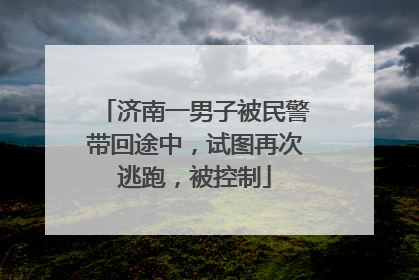 济南一男子被民警带回途中，试图再次逃跑，被控制
