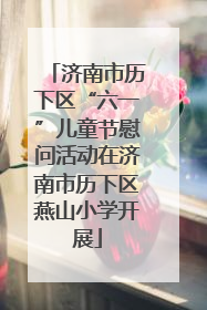 济南市历下区“六一”儿童节慰问活动在济南市历下区燕山小学开展