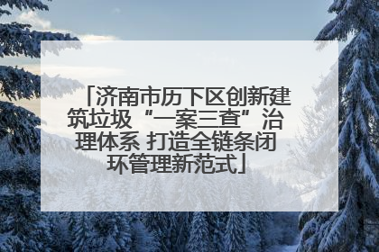 济南市历下区创新建筑垃圾“一案三查”治理体系 打造全链条闭环管理新范式
