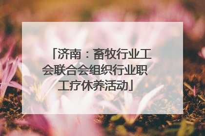 济南：畜牧行业工会联合会组织行业职工疗休养活动