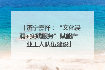 济宁嘉祥：“文化浸润+实践服务”赋能产业工人队伍建设