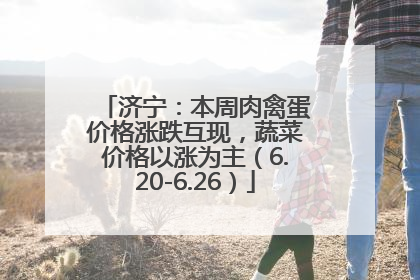 济宁：本周肉禽蛋价格涨跌互现，蔬菜价格以涨为主（6.20-6.26）