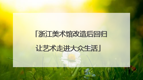浙江美术馆改造后回归 让艺术走进大众生活
