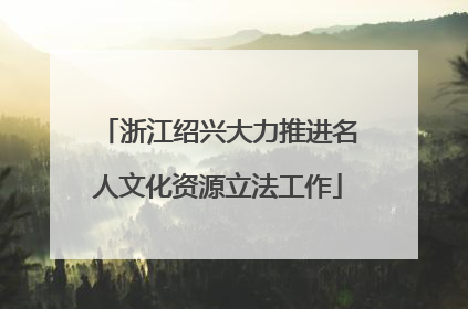 浙江绍兴大力推进名人文化资源立法工作
