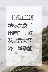 浙江兰溪地标美食“出圈”，激发“舌尖经济”新动能