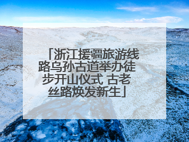 浙江援疆旅游线路乌孙古道举办徒步开山仪式 古老丝路焕发新生
