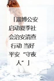 淄博公安启动夏季社会治安清查行动 当好平安“守夜人”