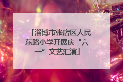 淄博市张店区人民东路小学开展庆“六一”文艺汇演