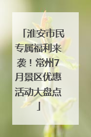 淮安市民专属福利来袭！常州7月景区优惠活动大盘点