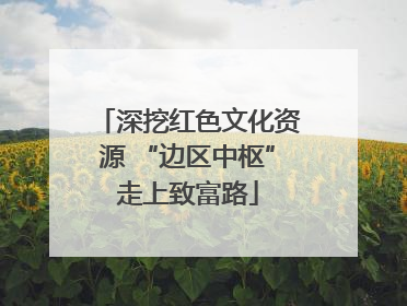 深挖红色文化资源 “边区中枢”走上致富路
