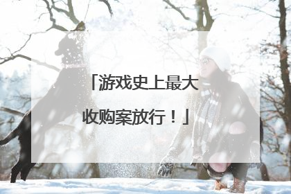 游戏史上最大收购案放行！