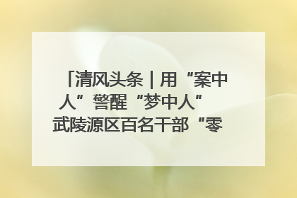 清风头条｜用“案中人”警醒“梦中人” 武陵源区百名干部“零距离”接受警示教育