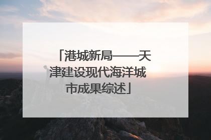 港城新局——天津建设现代海洋城市成果综述