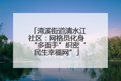 湾溪街道清水江社区：网格员化身“多面手”织密“民生幸福网”